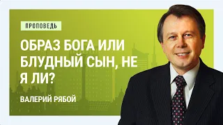 Образ Бога или блудный сын, не я ли? Валерий Рябой | Проповеди