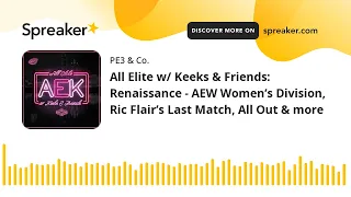 All Elite w/ Keeks & Friends: Renaissance - AEW Women’s Division, Ric Flair’s Last Match, All Out &