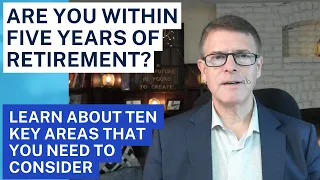 Retirement -  Ten Things You Need To Consider If You Are Within Five Years of Retiring