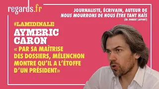 Aymeric Caron : « Par sa maîtrise des dossiers, Mélenchon montre qu’il a l'étoffe d'un Président »