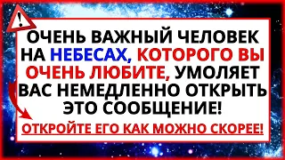 ЧЕЛОВЕК, КОТОРОГО ВЫ ОЧЕНЬ ЛЮБИТЕ И КОТОРЫЙ НАХОДИТСЯ НА НЕБЕСАХ, УМОЛЯЕТ ВАС ОТКРЫТЬ ЭТО НЕМЕДЛЕННО