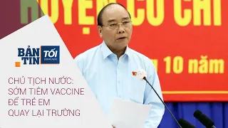 [Bản tin tối 11/10] Chủ tịch nước: Sớm tiêm vaccine để trẻ quay lại trường, hạn chế học trực tuyến