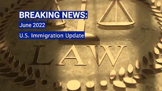 BREAKING NEWS: June 2022 U.S. Immigration Update