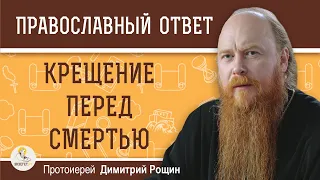 КРЕЩЕНИЕ ПЕРЕД СМЕРТЬЮ. Отпустятся все грехи за жизнь ?   Протоиерей Дмитрий Рощин