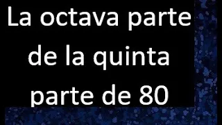 La octava parte de la quinta parte de 80 . Parte de un numero