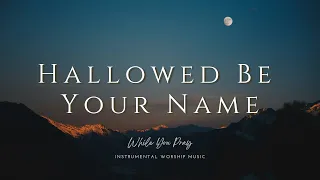 Hallowed Be Your Name - Instrumental Soaking Worship Music / While You Pray