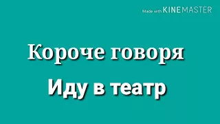 Короче говоря Иду в театр