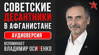 Советские десантники в Афганистане. Вспоминает Владимир Осипенко. Аудиоверсия