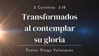 Transformados al contemplar su gloria | 2 Corintios 3:18 | Ps. Diego Velazquez