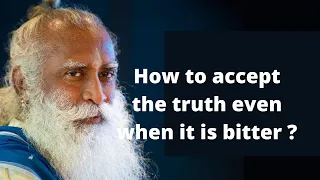 Sadhguru JV, How to accept the truth even when it is bitter ?