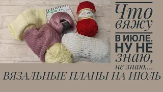 ВЯЗАЛЬНЫЕ ПЛАНЫ НА ИЮЛЬ. Успею? Ну не знаю, не знаю...