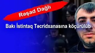 Rəşad Dağlı Bakı İstintaq Təcridxanasına köçürülüb