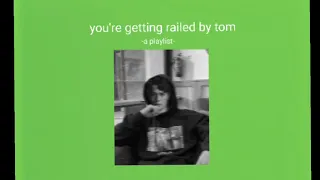 You’re getting railed by Tom//a playlist