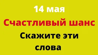 14 мая счастливый шанс. Скажите эти слова.