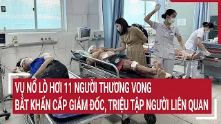 Vụ nổ lò hơi 11 người thương vong: Bắt khẩn cấp giám đốc công ty, triệu tập nhiều người liên quan