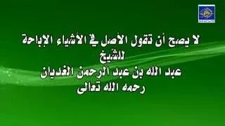 فائدة الشيخ العلامة الأصولي عبد الله الغديان  رحمه الله لا يصح أن تقول الأصل في الأشياء الإباحة