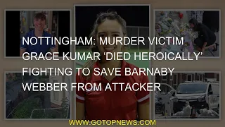 Nottingham Murder victim Grace Kumar, heroicly  to save Barnaby Webber from the attacker 'is fightin