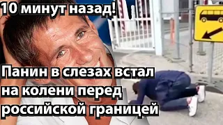 10 минут назад! Панин в слезах встал на колени перед российской границей