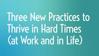 Three New Practices to Thrive in Hard Times (at Work and in Life)