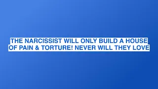 THE NARCISSIST WILL ONLY BUILD A HOUSE OF PAIN & TORTURE! NEVER WILL THEY LOVE