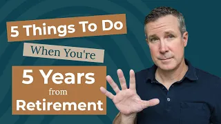 5 Things To Do When You're 5 Years From Retirement