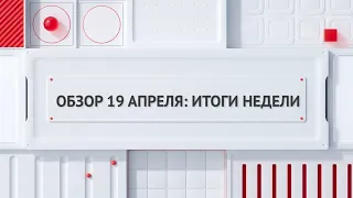 Обзор 19 апреля: итоги недели