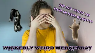 WICKEDLY WEIRD WEDNESDAY!!! | HE DID WHAT TO HER IN HER SLEEP?!