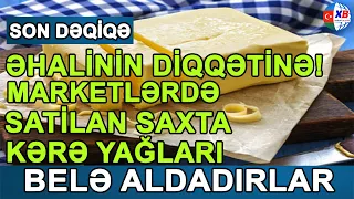 TƏCİLİ! ƏHALİNİN DİQQƏTİNƏ! Marketlərdə satılan saxta “kərə yağları” – Belə aldadırlar