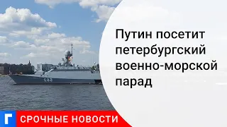 Президент Путин примет участие в военно-морском параде в Петербурге в честь Дня ВМФ