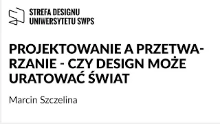 Projektowanie a przetwarzanie - czy design może uratować świat - Marcin Szczelina