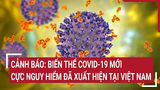 Cảnh báo: Biến thể COVID-19 mới cực nguy hiểm lần đầu xuất hiện tại Việt Nam | Tin nóng
