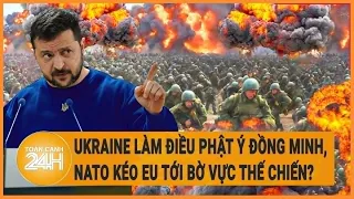 Điểm nóng quốc tế: Ukraine làm điều phật ý đồng minh, NATO kéo EU tới bờ vực thế chiến?