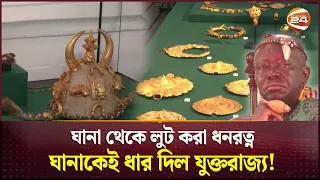 লুট করা ধনরত্ন ১৫০ বছর পর ধারে ঘানাকে ফেরত দিল ব্রিটেন | Ghana Treasure Loot | Britain | Channel 24