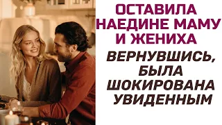 Оставив наедине маму и своего жениха,я была шокирована увиденным,когда вернулась. Истории из жизни.