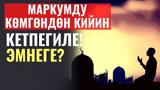 МАРКУМДУ КӨМГӨНДӨН КИЙИН, КЕТПЕГИЛЕ! ЭМНЕГЕ БИЛЕСИЗБ?