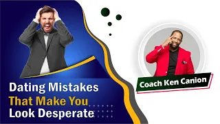 Dating Mistakes That Make You Look Desperate || Coach Ken Canion