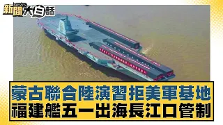 蒙古聯合陸演習拒美軍基地 福建艦五一出海長江口管制 新聞大白話 20240430