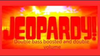 Jeopardy theme but every 10 seconds it gets bass boosted but I bass boosted the entire thing again
