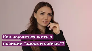 Как научиться жить в позиции "здесь и сейчас"?