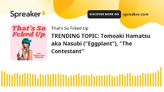 TRENDING TOPIC: Tomoaki Hamatsu aka Nasubi ("Eggplant"), "The Contestant"