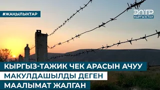 КЫРГЫЗ-ТАЖИК ЧЕК АРАСЫН АЧУУ МАКУЛДАШЫЛДЫ ДЕГЕН МААЛЫМАТ ЖАЛГАН