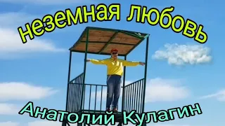 НЕЗЕМНАЯ ЛЮБОВЬ автор и исполнитель Анатолий Кулагин