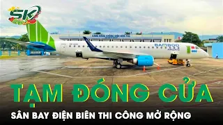 Dự Kiến Sân Bay Điện Biên Sẽ Tạm Đóng Cửa Khoảng Nửa Năm Để Mở Rộng Đón Thêm Khách | SKĐS