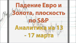 Падение Евро и Золота, плоскость по S&P. Аналитика на 13 - 17 марта