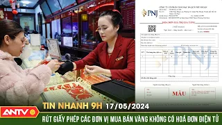 Tin nhanh 9h ngày 17/5: Rút giấy phép các đơn vị mua bán vàng không có hoá đơn điện tử | ANTV