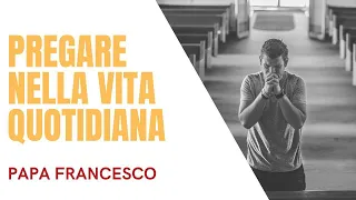 PREGARE NELLA VITA QUOTIDIANA - CATECHESI PAPA FRANCESCO