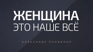 Женщина - это наше всё. Александр Палиенко.