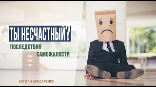 Ты несчастный? Последствия саможалости - Богдан Бондаренко