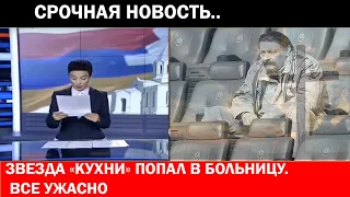 СРОЧНАЯ НОВОСТЬ:ЗВЕЗДА «КУХНИ» ПОПАЛ В БОЛЬНИЦУ. ВСЕ УЖАСНО