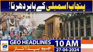 Geo News Headlines 10 AM | Dharna outside the Punjab Assembly! | 27 April 2024